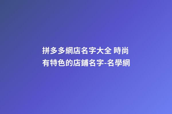 拼多多網店名字大全 時尚有特色的店鋪名字-名學網-第1張-店鋪起名-玄機派